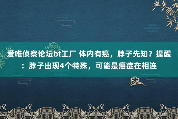 爱唯侦察论坛bt工厂 体内有癌，脖子先知？提醒：脖子出现4个特殊，可能是癌症在相连