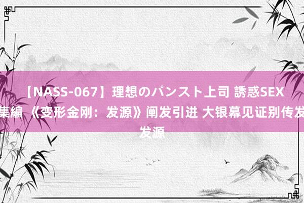 【NASS-067】理想のパンスト上司 誘惑SEX総集編 《变形金刚：发源》阐发引进 大银幕见证别传发源