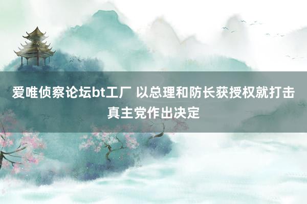 爱唯侦察论坛bt工厂 以总理和防长获授权就打击真主党作出决定