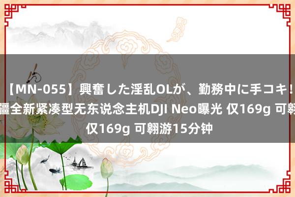 【MN-055】興奮した淫乱OLが、勤務中に手コキ！！？？ 大疆全新紧凑型无东说念主机DJI Neo曝光 仅169g 可翱游15分钟