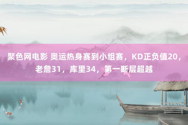 聚色网电影 奥运热身赛到小组赛，KD正负值20，老詹31，库里34，第一断层超越