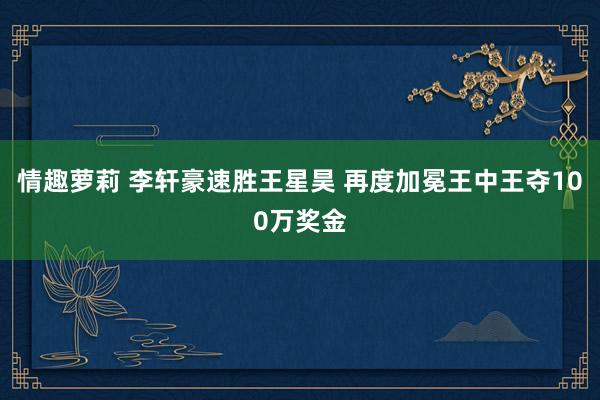 情趣萝莉 李轩豪速胜王星昊 再度加冕王中王夺100万奖金