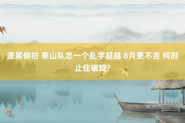 漫展偷拍 泰山队怎一个乱字超越 8月更不吉 何时止住破绽?