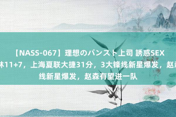 【NASS-067】理想のパンスト上司 誘惑SEX総集編 王哲林11+7，上海夏联大捷31分，3大锋线新星爆发，赵森有望进一队