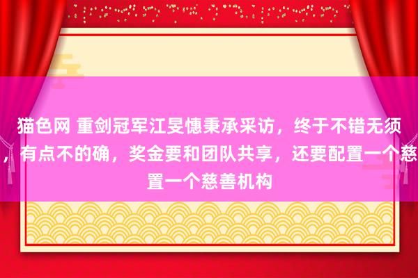 猫色网 重剑冠军江旻憓秉承采访，终于不错无须进修了，有点不的确，奖金要和团队共享，还要配置一个慈善机构