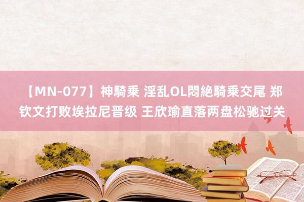 【MN-077】神騎乗 淫乱OL悶絶騎乗交尾 郑钦文打败埃拉尼晋级 王欣瑜直落两盘松驰过关