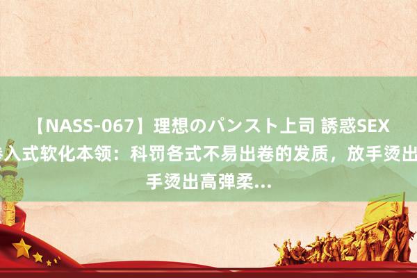 【NASS-067】理想のパンスト上司 誘惑SEX総集編 渗入式软化本领：科罚各式不易出卷的发质，放手烫出高弹柔...