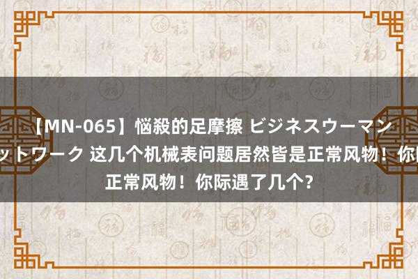 【MN-065】悩殺的足摩擦 ビジネスウーマンの淫らなフットワーク 这几个机械表问题居然皆是正常风物！你际遇了几个？