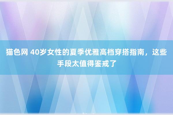 猫色网 40岁女性的夏季优雅高档穿搭指南，这些手段太值得鉴戒了