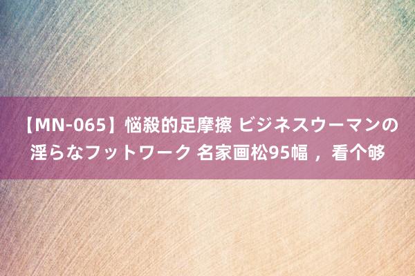 【MN-065】悩殺的足摩擦 ビジネスウーマンの淫らなフットワーク 名家画松95幅 ，<a href=