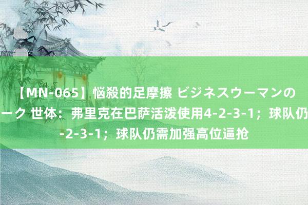 【MN-065】悩殺的足摩擦 ビジネスウーマンの淫らなフットワーク 世体：弗里克在巴萨活泼使用4-2-3-1；球队仍需加强高位逼抢