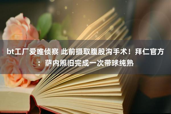 bt工厂爱唯侦察 此前摄取腹股沟手术！拜仁官方：萨内照旧完成一次带球纯熟