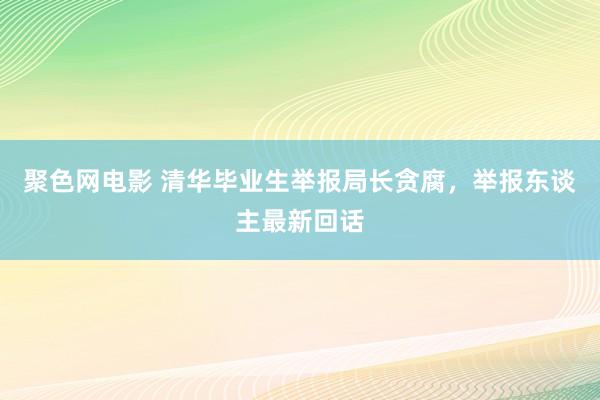 聚色网电影 清华毕业生举报局长贪腐，举报东谈主最新回话