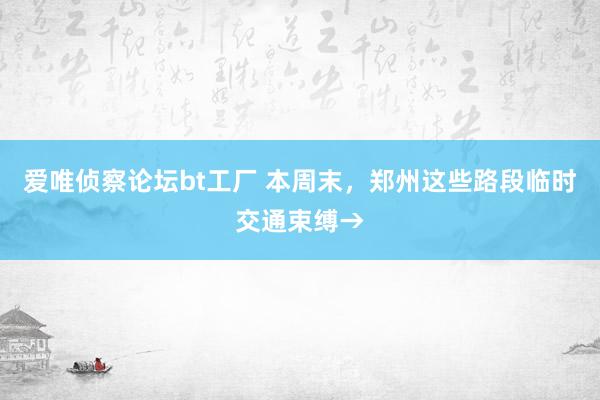 爱唯侦察论坛bt工厂 本周末，郑州这些路段临时交通束缚→