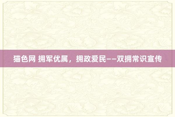 猫色网 拥军优属，拥政爱民——双拥常识宣传