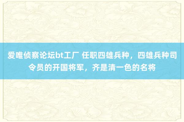 爱唯侦察论坛bt工厂 任职四雄兵种，四雄兵种司令员的开国将军，齐是清一色的名将