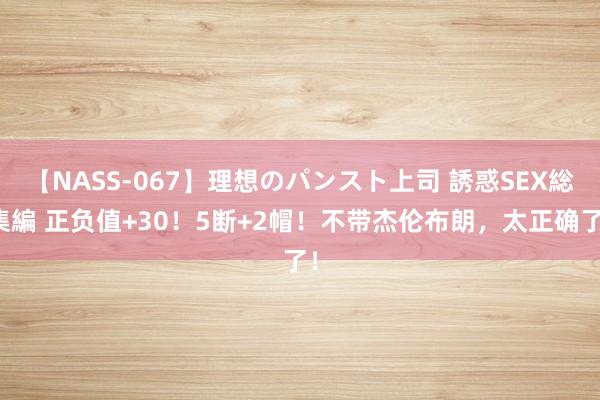 【NASS-067】理想のパンスト上司 誘惑SEX総集編 正负值+30！5断+2帽！不带杰伦布朗，太正确了！