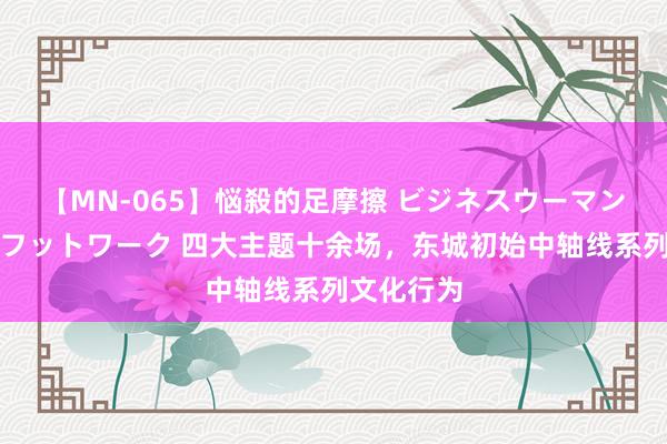 【MN-065】悩殺的足摩擦 ビジネスウーマンの淫らなフットワーク 四大主题十余场，东城初始中轴线系列文化行为