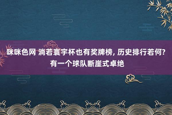 咪咪色网 淌若寰宇杯也有奖牌榜, 历史排行若何? 有一个球队断崖式卓绝