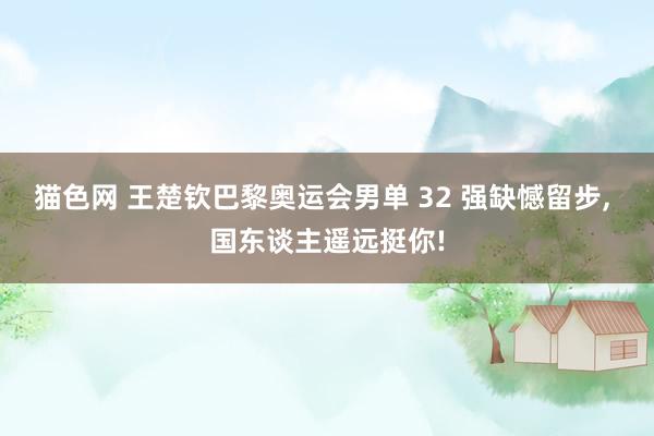 猫色网 王楚钦巴黎奥运会男单 32 强缺憾留步, 国东谈主遥远挺你!