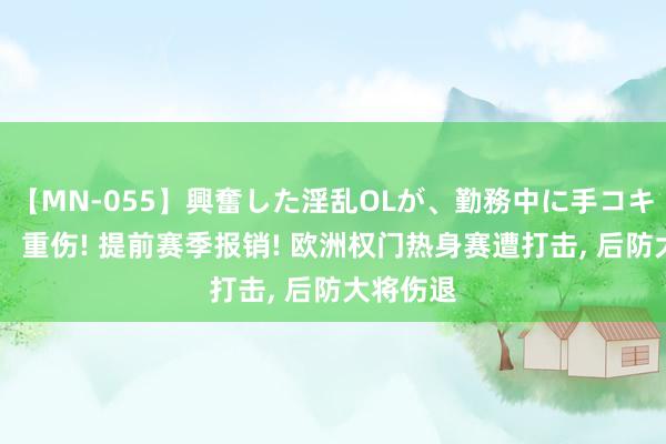 【MN-055】興奮した淫乱OLが、勤務中に手コキ！！？？ 重伤! 提前赛季报销! 欧洲权门热身赛遭打击， 后防大将伤退