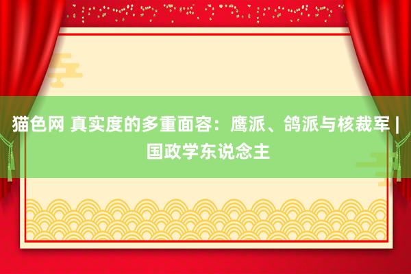 猫色网 真实度的多重面容：鹰派、鸽派与核裁军 | 国政学东说念主