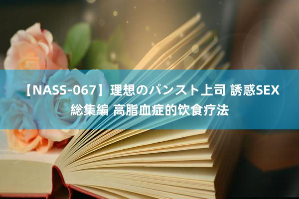 【NASS-067】理想のパンスト上司 誘惑SEX総集編 高脂血症的饮食疗法