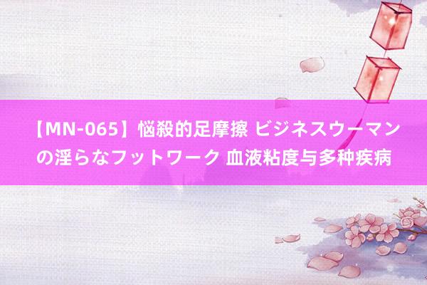 【MN-065】悩殺的足摩擦 ビジネスウーマンの淫らなフットワーク 血液粘度与多种疾病