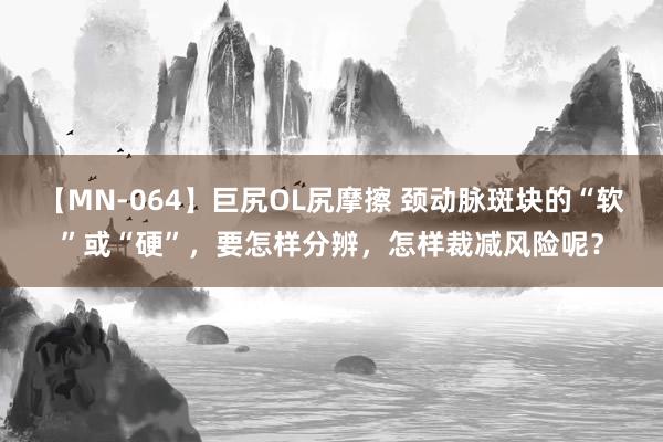 【MN-064】巨尻OL尻摩擦 颈动脉斑块的“软”或“硬”，要怎样分辨，怎样裁减风险呢？