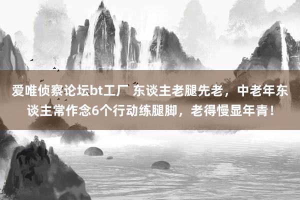 爱唯侦察论坛bt工厂 东谈主老腿先老，中老年东谈主常作念6个行动练腿脚，老得慢显年青！