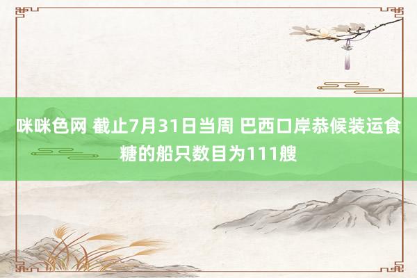 咪咪色网 截止7月31日当周 巴西口岸恭候装运食糖的船只数目为111艘