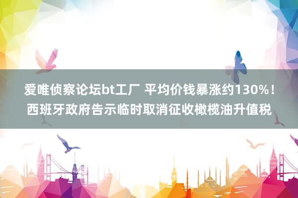 爱唯侦察论坛bt工厂 平均价钱暴涨约130%！西班牙政府告示临时取消征收橄榄油升值税