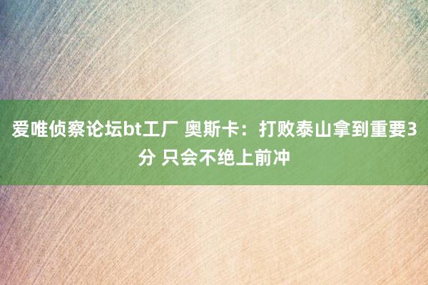 爱唯侦察论坛bt工厂 奥斯卡：打败泰山拿到重要3分 只会不绝上前冲