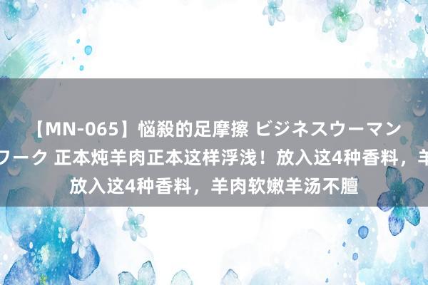 【MN-065】悩殺的足摩擦 ビジネスウーマンの淫らなフットワーク 正本炖羊肉正本这样浮浅！放入这4种香料，羊肉软嫩羊汤不膻