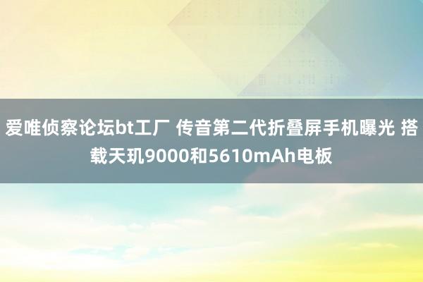 爱唯侦察论坛bt工厂 传音第二代折叠屏手机曝光 搭载天玑9000和5610mAh电板