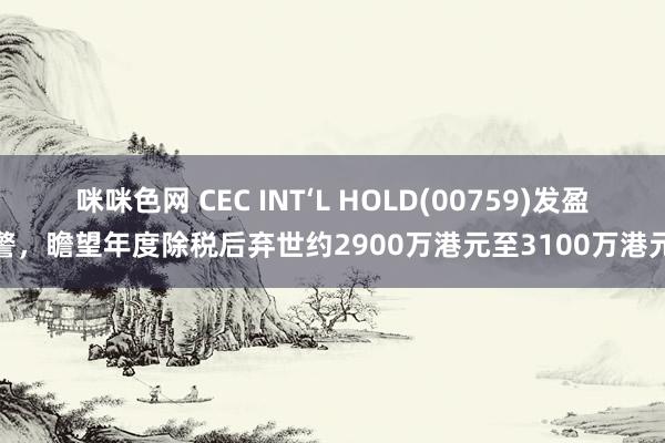 咪咪色网 CEC INT‘L HOLD(00759)发盈警，瞻望年度除税后弃世约2900万港元至3100万港元