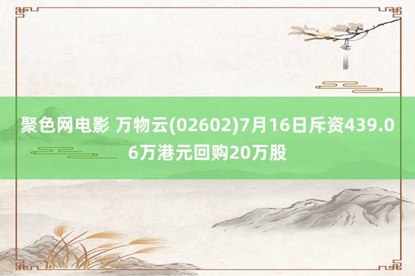 聚色网电影 万物云(02602)7月16日斥资439.06万港元回购20万股