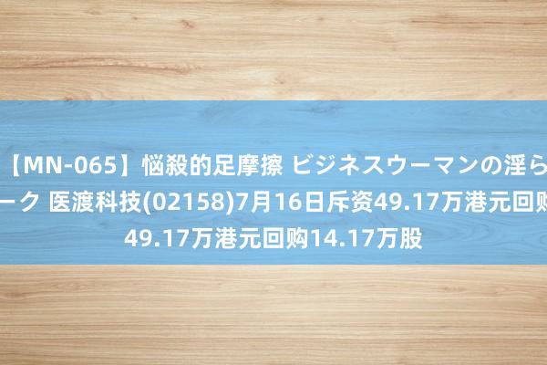 【MN-065】悩殺的足摩擦 ビジネスウーマンの淫らなフットワーク 医渡科技(02158)7月16日斥资49.17万港元回购14.17万股