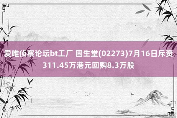 爱唯侦察论坛bt工厂 固生堂(02273)7月16日斥资311.45万港元回购8.3万股