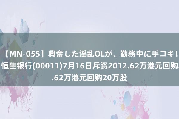 【MN-055】興奮した淫乱OLが、勤務中に手コキ！！？？ 恒生银行(00011)7月16日斥资2012.62万港元回购20万股