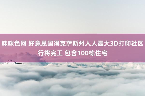 咪咪色网 好意思国得克萨斯州人人最大3D打印社区行将完工 包含100栋住宅