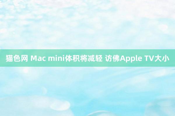 猫色网 Mac mini体积将减轻 访佛Apple TV大小