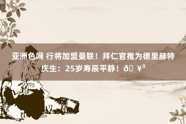 亚洲色网 行将加盟曼联！拜仁官推为德里赫特庆生：25岁寿辰平静！?