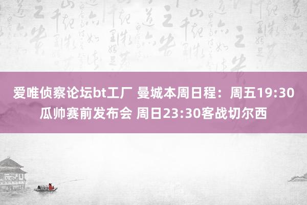 爱唯侦察论坛bt工厂 曼城本周日程：周五19:30瓜帅赛前发布会 周日23:30客战切尔西