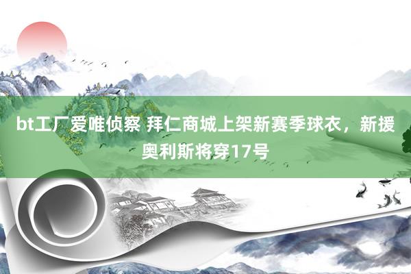 bt工厂爱唯侦察 拜仁商城上架新赛季球衣，新援奥利斯将穿17号