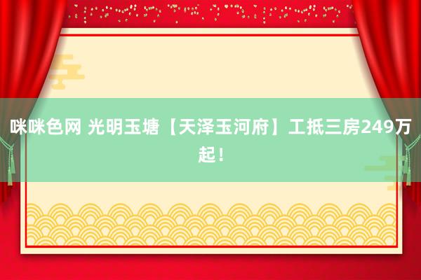 咪咪色网 光明玉塘【天泽玉河府】工抵三房249万起！