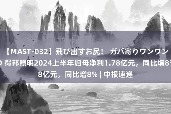 【MAST-032】飛び出すお尻！ ガバ寄りワンワンスタイル 3D 得邦照明2024上半年归母净利1.78亿元，同比增8% | 中报速递