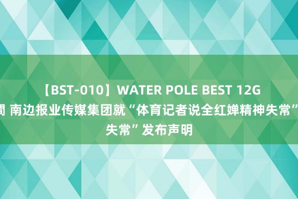 【BST-010】WATER POLE BEST 12GALs 8時間 南边报业传媒集团就“体育记者说全红婵精神失常”发布声明