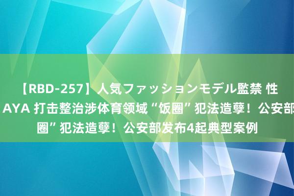 【RBD-257】人気ファッションモデル監禁 性虐コレクション3 AYA 打击整治涉体育领域“饭圈”犯法造孽！公安部发布4起典型案例