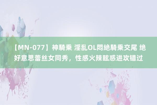 【MN-077】神騎乗 淫乱OL悶絶騎乗交尾 绝好意思蕾丝女同秀，性感火辣眩惑进攻错过